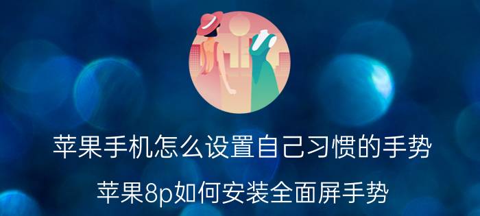 苹果手机怎么设置自己习惯的手势 苹果8p如何安装全面屏手势？